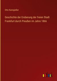 Produktbild: Geschichte der Eroberung der freien Stadt Frankfurt durch Preu&szlig;en im Jahre 1866