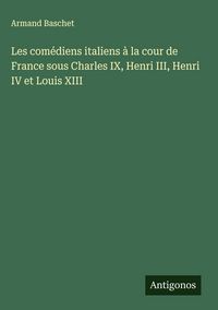 Produktbild: Les com&eacute;diens italiens &agrave; la cour de France sous Charles IX, Henri III, Henri IV et Louis XIII