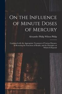 Produktbild: On the Influence of Minute Doses of Mercury: Combined With the Appropriate Treatment of Various Diseases, in Restoring the Functions of Health, and th