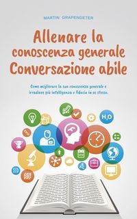 Produktbild: Allenare la conoscenza generale Conversazione abile - come migliorare la sua conoscenza generale e irradiare pi&ugrave; intelligenza e fiducia in se stesso.