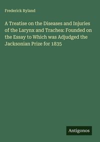 Produktbild: A Treatise on the Diseases and Injuries of the Larynx and Trachea: Founded on the Essay to Which was Adjudged the Jacksonian Prize for 1835