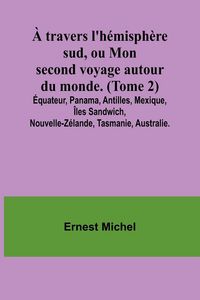 Produktbild: &Agrave; travers l'h&eacute;misph&egrave;re sud, ou Mon second voyage autour du monde. (Tome 2); &Eacute;quateur, Panama, Antilles, Mexique, &Icirc;les Sandwich, Nouvelle-Z&eacute;lande, Tasm