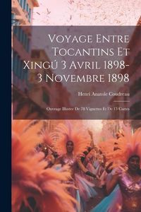 Produktbild: Voyage entre Tocantins et Xing&uacute; 3 avril 1898-3 novembre 1898; ouvrage illustre de 78 vignettes et de 15 cartes