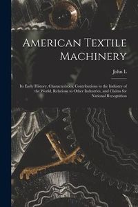 Produktbild: American Textile Machinery: Its Early History, Characteristics, Contributions to the Industry of the World, Relations to Other Industries, and Cla