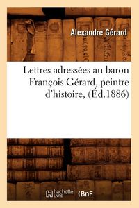 Produktbild: Lettres Adress&eacute;es Au Baron Fran&ccedil;ois G&eacute;rard, Peintre d'Histoire, (&Eacute;d.1886)