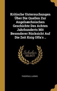 Produktbild: Kritische Untersuchungen &Uuml;ber Die Quellen Zur Angels&aelig;chsischen Geschichte Des Achten Jahrhunderts Mit Besonderer R&uuml;cksicht Auf Die Zeit Knig Offa's ..