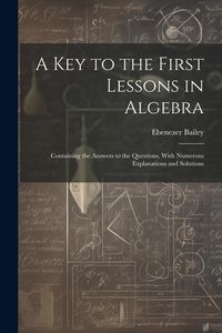 Produktbild: A Key to the First Lessons in Algebra: Containing the Answers to the Questions, With Numerous Explanations and Solutions