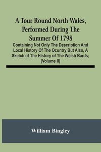 Produktbild: A Tour Round North Wales, Performed During The Summer Of 1798; Containing Not Only The Description And Local History Of The Ocuntry But Also, A Sketch