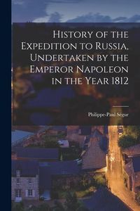 Produktbild: History of the Expedition to Russia, Undertaken by the Emperor Napoleon in the Year 1812
