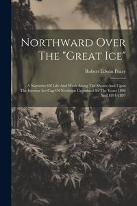 Produktbild: Northward Over The "great Ice": A Narrative Of Life And Work Along The Shores And Upon The Interior Ice-cap Of Northern Greenland In The Years 1886 An