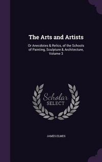 Produktbild: The Arts and Artists: Or Anecdotes & Relics, of the Schools of Painting, Sculpture & Architecture, Volume 3