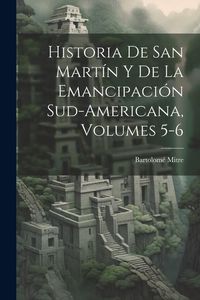Produktbild: Historia De San Mart&iacute;n Y De La Emancipaci&oacute;n Sud-Americana, Volumes 5-6