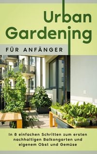 Produktbild: Urban Gardening f&uuml;r Anf&auml;nger: In 8 einfachen Schritten zum ersten nachhaltigen Balkongarten und eigenem Obst und Gem&uuml;se