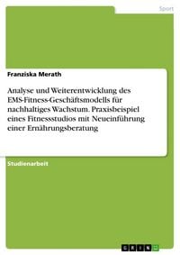 Produktbild: Analyse und Weiterentwicklung des EMS-Fitness-Gesch&auml;ftsmodells f&uuml;r nachhaltiges Wachstum. Praxisbeispiel eines Fitnessstudios mit Neueinf&uuml;hrung einer Ern&auml;hrungsberatung