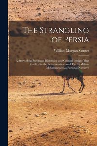 Produktbild: The Strangling of Persia: A Story of the European Diplomacy and Oriental Intrigue That Resulted in the Denationalization of Twelve Million Moham