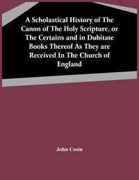 Produktbild: A Scholastical History Of The Canon Of The Holy Scripture, Or The Certains And In Dubitate Books Thereof As They Are Received In The Church Of England