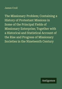 Produktbild: The Missionary Problem; Containing a History of Protestant Missions in Some of the Principal Fields of Missionary Enterprise; Together with a Historic