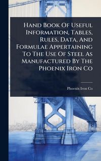 Produktbild: Hand Book Of Useful Information, Tables, Rules, Data, And Formulae Appertaining To The Use Of Steel As Manufactured By The Phoenix Iron Co