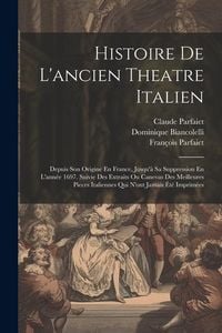 Produktbild: Histoire De L'ancien Theatre Italien: Depuis Son Origine En France, Jusqu'&agrave; Sa Suppression En L'ann&eacute;e 1697. Suivie Des Extraits Ou Canevas Des Meilleu