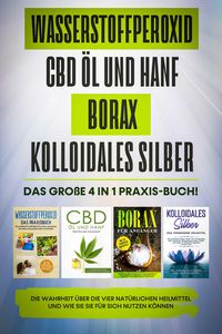 Produktbild: Wasserstoffperoxid | CBD &Ouml;l und Hanf | Borax | Kolloidales Silber: Das gro&szlig;e 4 in 1 Praxis-Buch! Die Wahrheit &uuml;ber die 4 nat&uuml;rlichen Heilmittel und wi