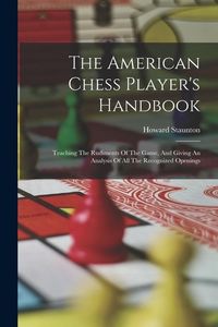 Produktbild: The American Chess Player's Handbook: Teaching The Rudiments Of The Game, And Giving An Analysis Of All The Recognized Openings