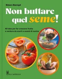 Produktbild: Non buttare quel seme! 40 idee per far crescere frutta e verdura da scarti e avanzi di cucina