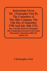 Produktbild: Instructions Given Mr. Christopher Gist By The Committee Of The Ohio Company The 11Th Day Of September 1750 And July 16Th 1751. Also, The Daily Record Of Christopher Gist, Containing An Account Of His Travels Discoveries, Transactions With The Indians, Et