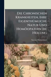 Produktbild: Die Chronischen Krankheiten, Ihre Eigenth&Atilde;1/4mliche Natur Und Hom&ouml;opathische Heilung