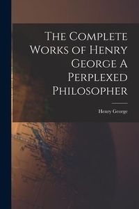 Produktbild: The Complete Works of Henry George A Perplexed Philosopher