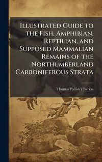Produktbild: Illustrated Guide to the Fish, Amphibian, Reptilian, and Supposed Mammalian Remains of the Northumberland Carboniferous Strata