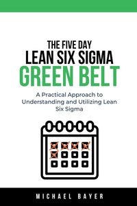 Produktbild: The 5 Day Lean Six Sigma Green Belt A Practical Approach to Understanding and Utilizing Lean Six Sigma