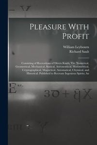 Produktbild: Pleasure With Profit: Consisting of Recreations of Divers Kinds, Viz. Numerical, Geometrical, Mechanical, Statical, Astronomical, Horometric
