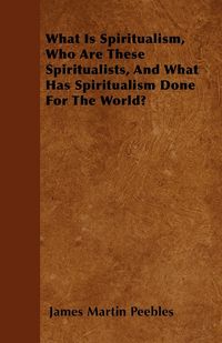 Produktbild: What Is Spiritualism, Who Are These Spiritualists, And What Has Spiritualism Done For The World?