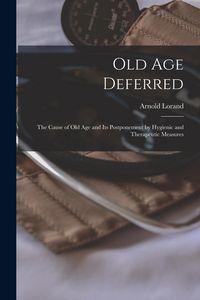 Produktbild: Old Age Deferred: the Cause of Old Age and Its Postponement by Hygienic and Therapeutic Measures