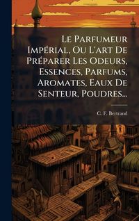 Produktbild: Le Parfumeur Imp&Atilde;(c)rial, Ou L'art De Pr&Atilde;(c)parer Les Odeurs, Essences, Parfums, Aromates, Eaux De Senteur, Poudres...