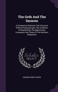 Produktbild: The Goth And The Saracen: A Comparison Between The Historical Effects Produced Upon The Condition Of Mankind By The Mahometan Conquests And Thos
