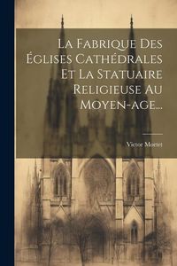 Produktbild: La Fabrique Des &Eacute;glises Cath&eacute;drales Et La Statuaire Religieuse Au Moyen-age...