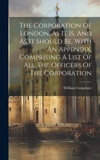 Produktbild: The Corporation Of London, As It Is, And As It Should Be, With An Appendix, Comprising A List Of All The Officers Of The Corporation