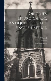 Produktbild: Origines Liturgic&aelig;, Or, Antiquities of the English Ritual; Volume I