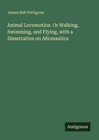Produktbild: Animal Locomotion. Or Walking, Swimming, and Flying, with a Dissertation on A&euml;ronautics