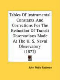 Produktbild: Tables of Instrumental Constants and Corrections for the Reduction of Transit Observations Made at the U. S. Naval Observatory (1873)