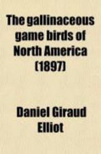 Produktbild: The Gallinaceous Game Birds of North America; Including the Partridges, Grouse, Ptarmigan, and Wild Turkeys
