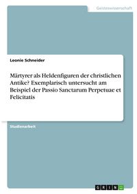 Produktbild: M&auml;rtyrer als Heldenfiguren der christlichen Antike? Exemplarisch untersucht am Beispiel der Passio Sanctarum Perpetuae et Felicitatis