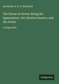 Produktbild: The House of Atreus; Being the Agamemnon, the Libation bearers, and the Furies
