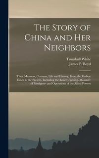 Produktbild: The Story of China and Her Neighbors: Their Manners, Customs, Life and History, From the Earliest Times to the Present, Including the Boxer Uprising,