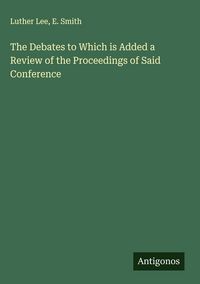 Produktbild: The Debates to Which is Added a Review of the Proceedings of Said Conference