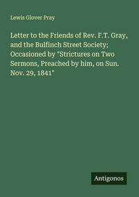 Produktbild: Letter to the Friends of Rev. F.T. Gray, and the Bulfinch Street Society; Occasioned by "Strictures on Two Sermons, Preached by him, on Sun. Nov. 29,