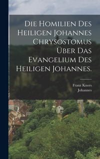 Produktbild: Die Homilien des heiligen Johannes Chrysostomus &uuml;ber das Evangelium des heiligen Johannes.