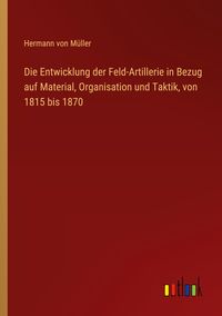 Produktbild: Die Entwicklung der Feld-Artillerie in Bezug auf Material, Organisation und Taktik, von 1815 bis 1870