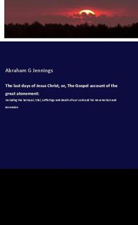 Produktbild: The last days of Jesus Christ, or, The Gospel account of the great atonement: